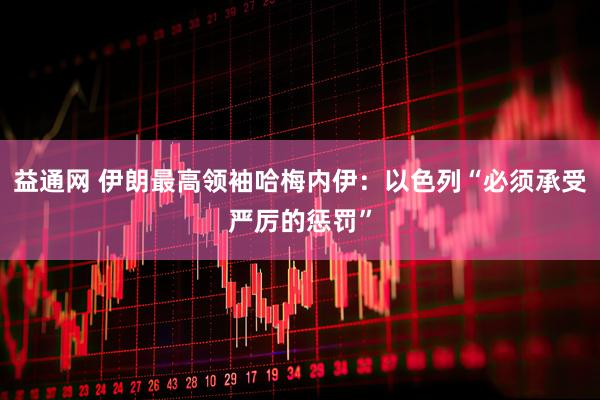 益通网 伊朗最高领袖哈梅内伊：以色列“必须承受严厉的惩罚”