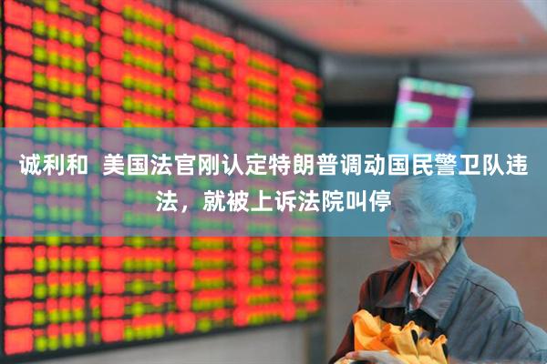 诚利和  美国法官刚认定特朗普调动国民警卫队违法，就被上诉法院叫停