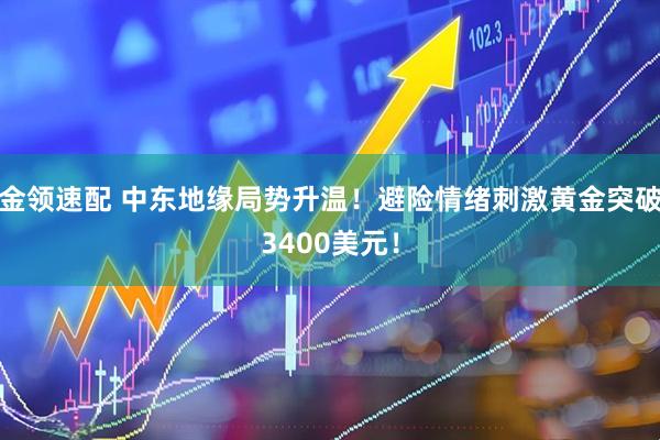 金领速配 中东地缘局势升温！避险情绪刺激黄金突破3400美元！