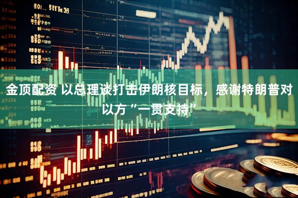 金顶配资 以总理谈打击伊朗核目标，感谢特朗普对以方“一贯支持”