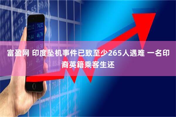 富盈网 印度坠机事件已致至少265人遇难 一名印裔英籍乘客生还