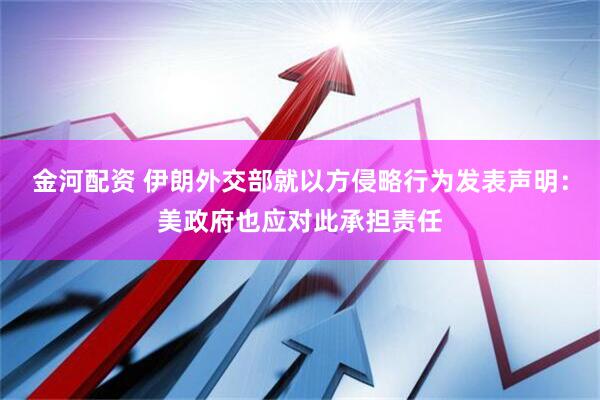 金河配资 伊朗外交部就以方侵略行为发表声明：美政府也应对此承担责任