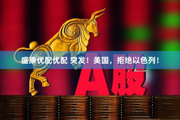 盛康优配优配 突发！美国，拒绝以色列！