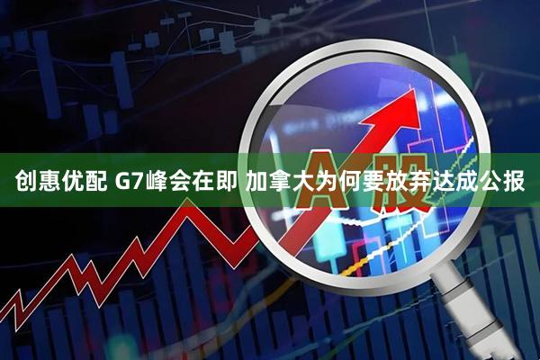 创惠优配 G7峰会在即 加拿大为何要放弃达成公报
