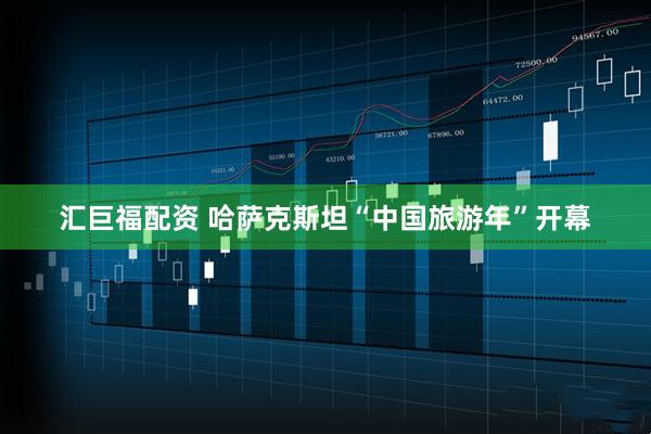 汇巨福配资 哈萨克斯坦“中国旅游年”开幕