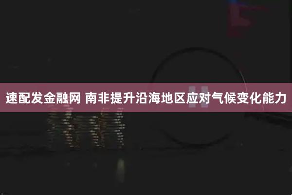 速配发金融网 南非提升沿海地区应对气候变化能力