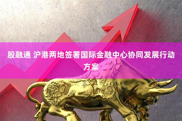 股融通 沪港两地签署国际金融中心协同发展行动方案