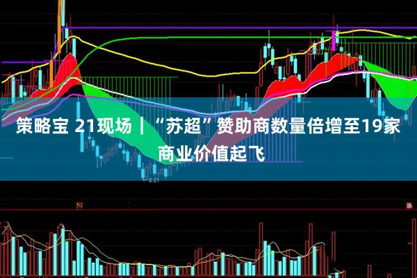 策略宝 21现场｜“苏超”赞助商数量倍增至19家 商业价值起飞