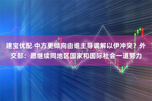 建宝优配 中方更倾向由谁主导调解以伊冲突？外交部：愿继续同地区国家和国际社会一道努力