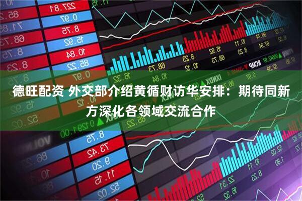 德旺配资 外交部介绍黄循财访华安排：期待同新方深化各领域交流合作
