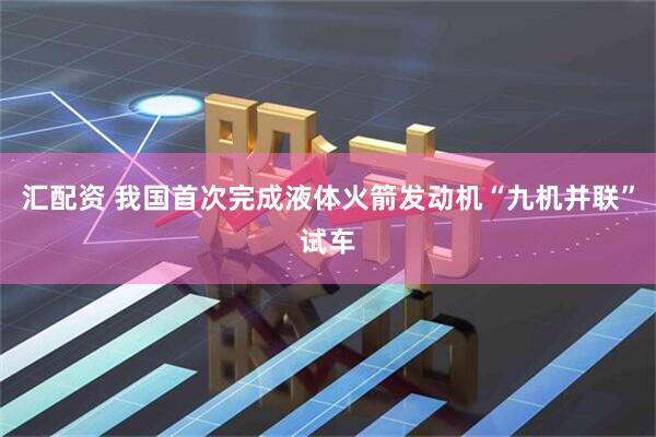 汇配资 我国首次完成液体火箭发动机“九机并联”试车