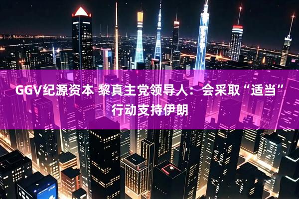 GGV纪源资本 黎真主党领导人：会采取“适当”行动支持伊朗