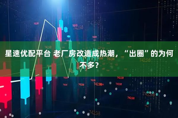 星速优配平台 老厂房改造成热潮，“出圈”的为何不多？