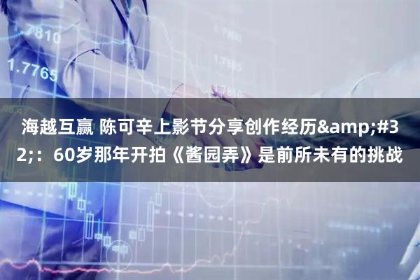 海越互赢 陈可辛上影节分享创作经历&#32;：60岁那年开拍《酱园弄》是前所未有的挑战