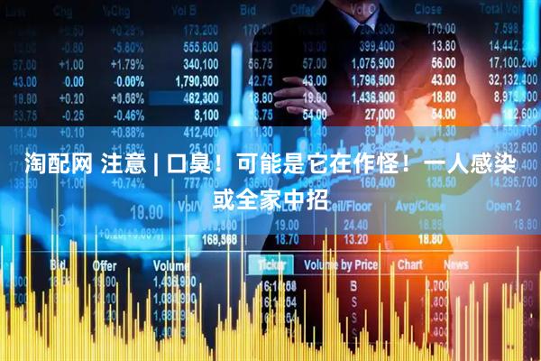 淘配网 注意 | 口臭！可能是它在作怪！一人感染或全家中招
