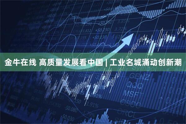 金牛在线 高质量发展看中国 | 工业名城涌动创新潮
