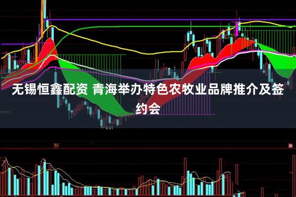 无锡恒鑫配资 青海举办特色农牧业品牌推介及签约会