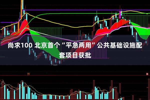 尚求100 北京首个“平急两用”公共基础设施配套项目获批