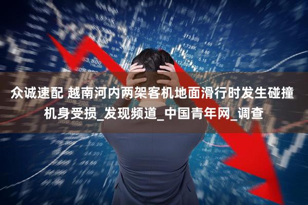 众诚速配 越南河内两架客机地面滑行时发生碰撞 机身受损_发现频道_中国青年网_调查