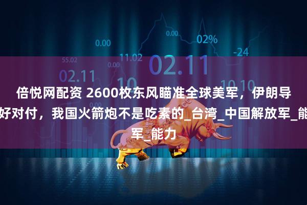 倍悦网配资 2600枚东风瞄准全球美军，伊朗导弹好对付，我国火箭炮不是吃素的_台湾_中国解放军_能力
