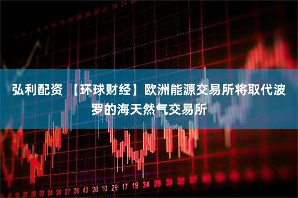 弘利配资 【环球财经】欧洲能源交易所将取代波罗的海天然气交易所