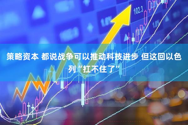 策略资本 都说战争可以推动科技进步 但这回以色列“扛不住了”