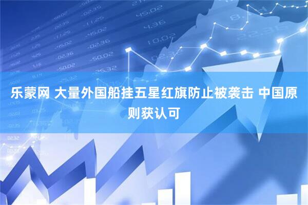 乐蒙网 大量外国船挂五星红旗防止被袭击 中国原则获认可