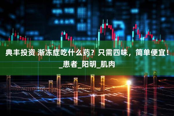 典丰投资 渐冻症吃什么药？只需四味，简单便宜！_患者_阳明_肌肉