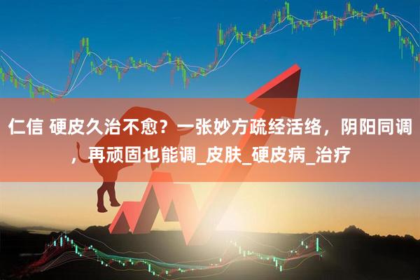 仁信 硬皮久治不愈？一张妙方疏经活络，阴阳同调，再顽固也能调_皮肤_硬皮病_治疗
