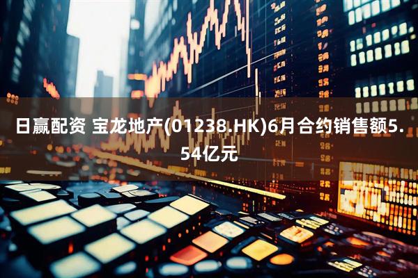 日赢配资 宝龙地产(01238.HK)6月合约销售额5.54亿元