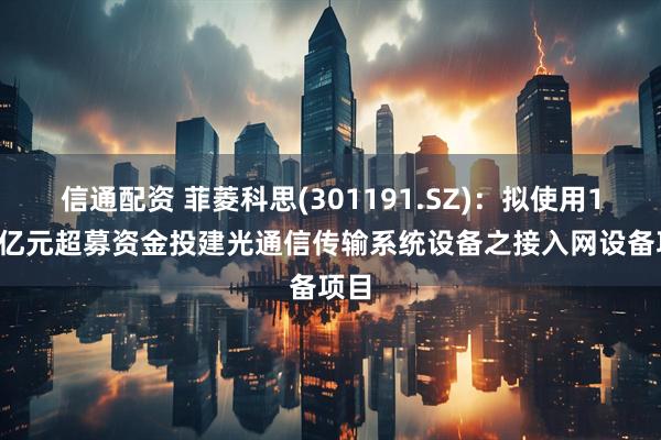 信通配资 菲菱科思(301191.SZ)：拟使用1.53亿元超募资金投建光通信传输系统设备之接入网设备项目