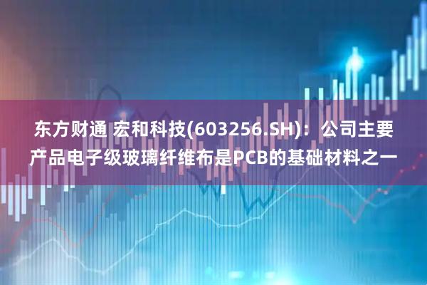 东方财通 宏和科技(603256.SH)：公司主要产品电子级玻璃纤维布是PCB的基础材料之一