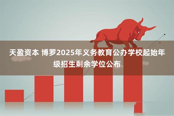 天盈资本 博罗2025年义务教育公办学校起始年级招生剩余学位公布