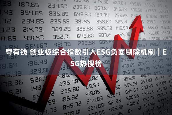 粤有钱 创业板综合指数引入ESG负面剔除机制｜ESG热搜榜
