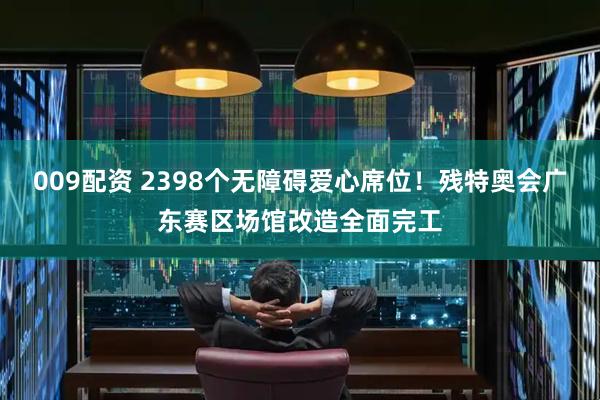 009配资 2398个无障碍爱心席位！残特奥会广东赛区场馆改造全面完工