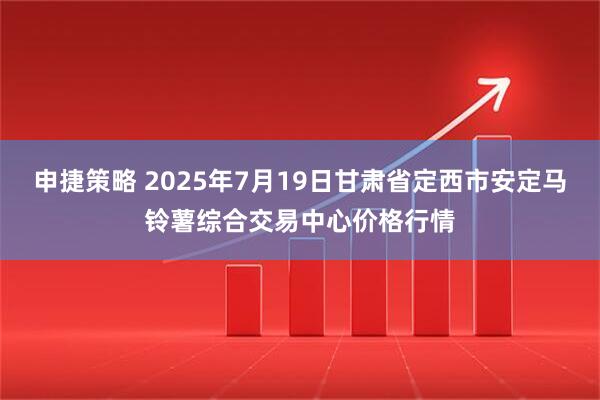 申捷策略 2025年7月19日甘肃省定西市安定马铃薯综合交易中心价格行情