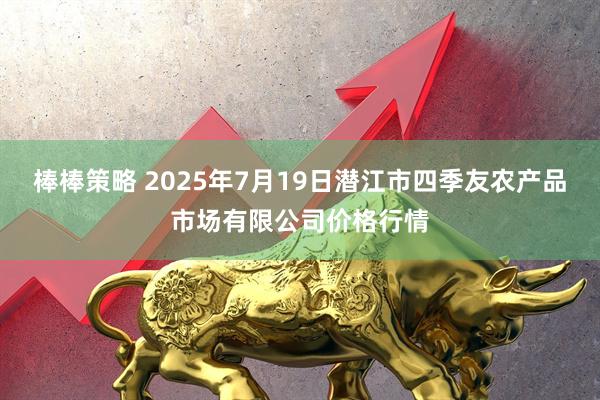 棒棒策略 2025年7月19日潜江市四季友农产品市场有限公司价格行情