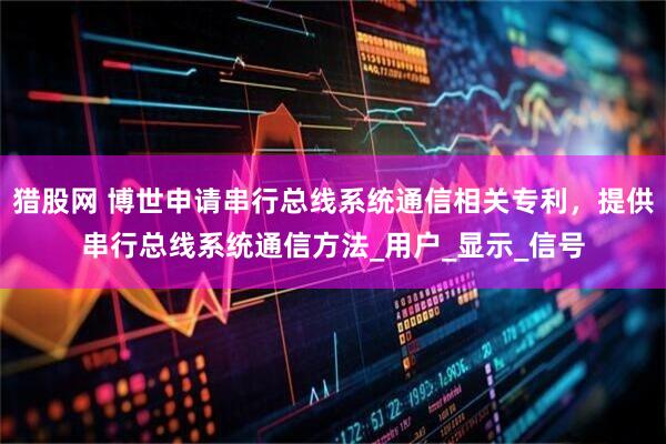 猎股网 博世申请串行总线系统通信相关专利，提供串行总线系统通信方法_用户_显示_信号