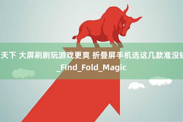 股天下 大屏刷剧玩游戏更爽 折叠屏手机选这几款准没错！_Find_Fold_Magic