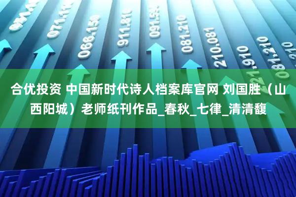 合优投资 中国新时代诗人档案库官网 刘国胜（山西阳城）老师纸刊作品_春秋_七律_清清馥