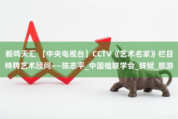 毅鸣天汇 【中央电视台】CCTV《艺术名家》栏目特聘艺术顾问——陈志平_中国楹联学会_辞赋_旅游