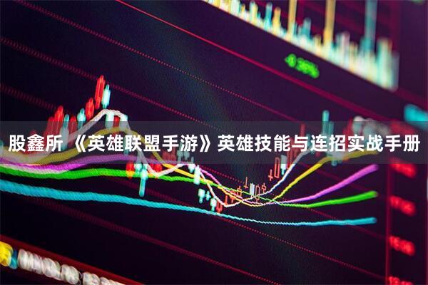 股鑫所 《英雄联盟手游》英雄技能与连招实战手册