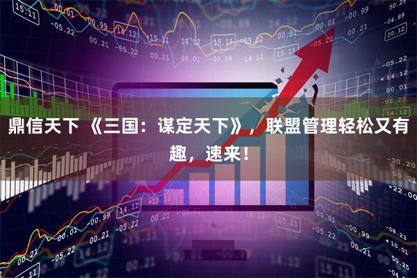 鼎信天下 《三国：谋定天下》，联盟管理轻松又有趣，速来！