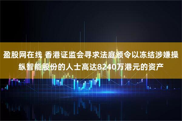 盈股网在线 香港证监会寻求法庭颁令以冻结涉嫌操纵智能股份的人士高达8240万港元的资产