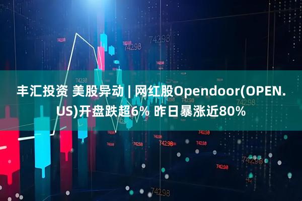 丰汇投资 美股异动 | 网红股Opendoor(OPEN.US)开盘跌超6% 昨日暴涨近80%