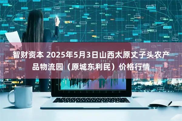 智财资本 2025年5月3日山西太原丈子头农产品物流园（原城东利民）价格行情
