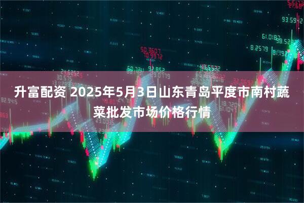 升富配资 2025年5月3日山东青岛平度市南村蔬菜批发市场价格行情
