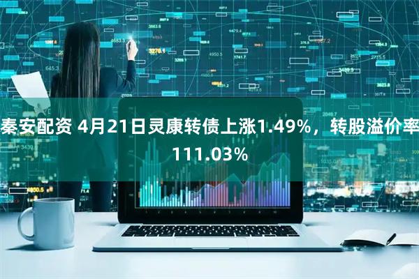 秦安配资 4月21日灵康转债上涨1.49%，转股溢价率111.03%