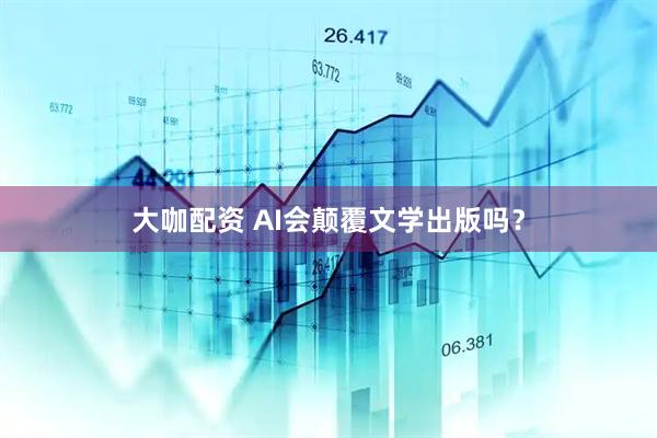 大咖配资 AI会颠覆文学出版吗？