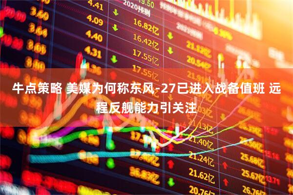牛点策略 美媒为何称东风-27已进入战备值班 远程反舰能力引关注